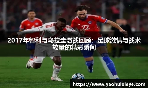 2017年智利与乌拉圭激战回顾：足球激情与战术较量的精彩瞬间